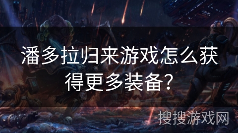 潘多拉归来游戏怎么获得更多装备? 潘多拉归来游戏怎么获得更多装备?