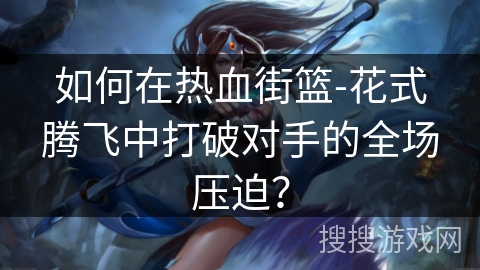 如何在热血街篮-花式腾飞中打破对手的全场压迫?