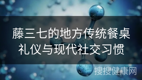 藤三七的地方传统餐桌礼仪与现代社交习惯