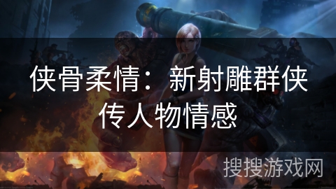 侠骨柔情:新射雕群侠传人物情感 侠骨柔情:新射雕群侠传人物情感
