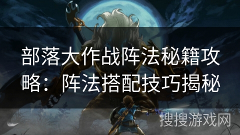 部落大作战阵法秘籍攻略：阵法搭配技巧揭秘