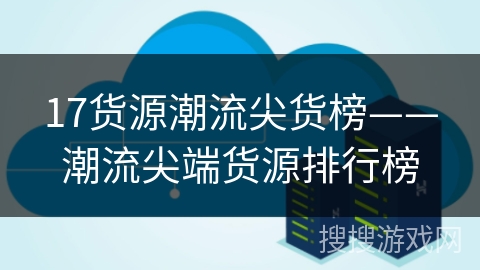 17货源潮流尖货榜——潮流尖端货源排行榜 17货源潮流尖货榜——潮流尖端货源排行榜