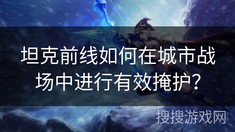 坦克前线如何在城市战场中进行有效掩护？