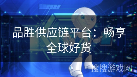 品胜供应链平台:畅享全球好货 品胜供应链平台:畅享全球好货