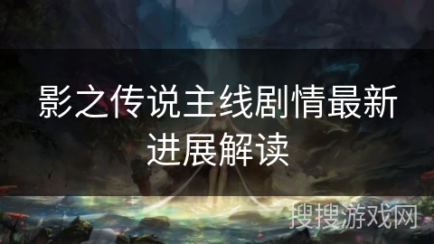 影之传说主线剧情最新进展解读 影之传说主线剧情最新进展解读