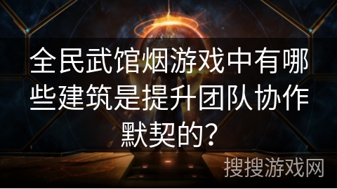 全民武馆烟游戏中有哪些建筑是提升团队协作默契的？