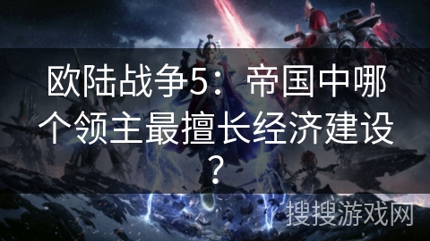 欧陆战争5：帝国中哪个领主最擅长经济建设？