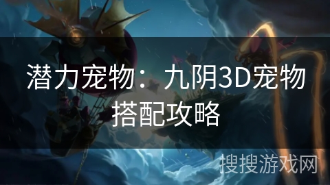 潜力宠物:九阴3D宠物搭配攻略 潜力宠物:九阴3D宠物搭配攻略