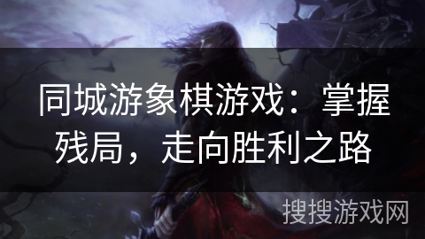 同城游象棋游戏:掌握残局,走向胜利之路 同城游象棋游戏:掌握残局,走向胜利之路