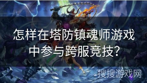 怎样在塔防镇魂师游戏中参与跨服竞技？