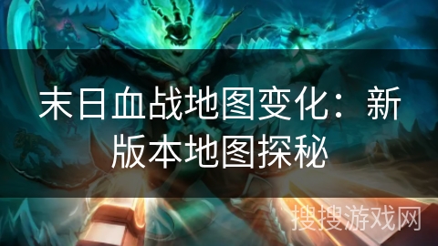 末日血战地图变化：新版本地图探秘