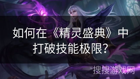 如何在《精灵盛典》中打破技能极限? 如何在《精灵盛典》中打破技能极限?