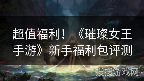 超值福利!《璀璨女王手游》新手福利包评测 超值福利!《璀璨女王手游》新手福利包评测