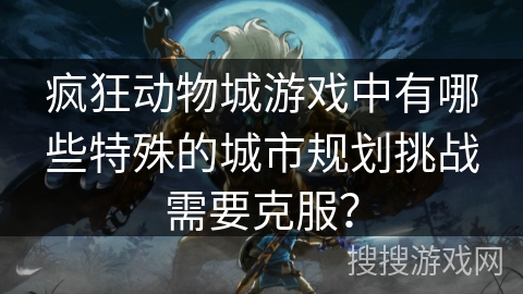 疯狂动物城游戏中有哪些特殊的城市规划挑战需要克服？
