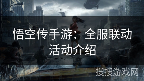 悟空传手游:全服联动活动介绍 悟空传手游:全服联动活动介绍