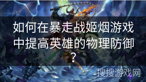 如何在暴走战姬烟游戏中提高英雄的物理防御？