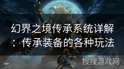 幻界之境传承系统详解：传承装备的各种玩法
