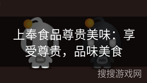 上奉食品尊贵美味:享受尊贵,品味美食 上奉食品尊贵美味:享受尊贵,品味美食