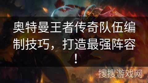 奥特曼王者传奇队伍编制技巧，打造最强阵容！