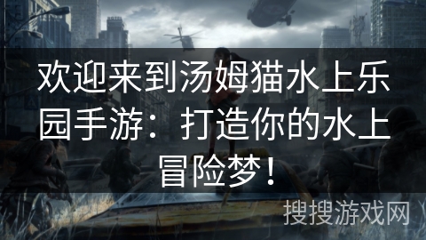 欢迎来到汤姆猫水上乐园手游:打造你的水上冒险梦! 欢迎来到汤姆猫水上乐园手游:打造你的水上冒险梦!