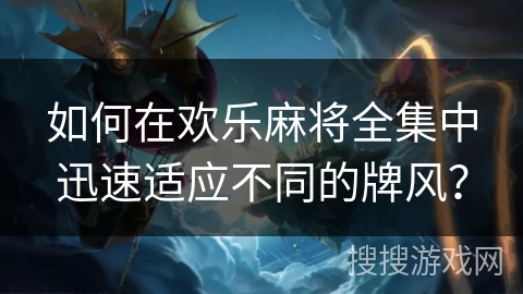 如何在欢乐麻将全集中迅速适应不同的牌风？