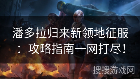 潘多拉归来新领地征服：攻略指南一网打尽！
