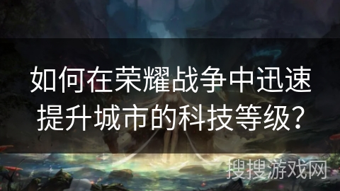 如何在荣耀战争中迅速提升城市的科技等级？