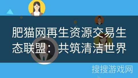 肥猫网再生资源交易生态联盟:共筑清洁世界 肥猫网再生资源交易生态联盟:共筑清洁世界