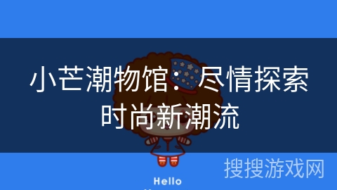 小芒潮物馆:尽情探索时尚新潮流 小芒潮物馆:尽情探索时尚新潮流