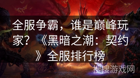 全服争霸,谁是巅峰玩家?《黑暗之潮:契约》全服排行榜 全服争霸,谁是巅峰玩家?《黑暗之潮:契约》全服排行榜
