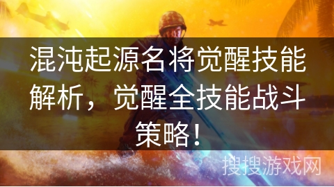 混沌起源名将觉醒技能解析,觉醒全技能战斗策略! 混沌起源名将觉醒技能解析,觉醒全技能战斗策略!