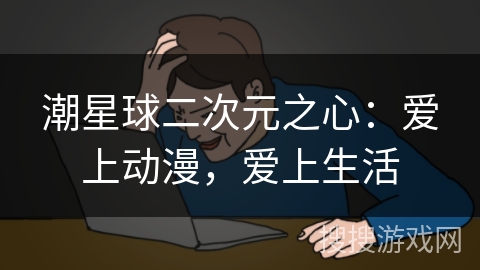潮星球二次元之心:爱上动漫,爱上生活 潮星球二次元之心:爱上动漫,爱上生活