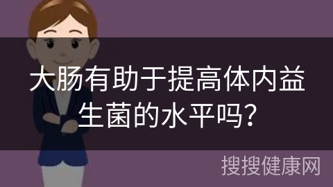 大肠有助于提高体内益生菌的水平吗？