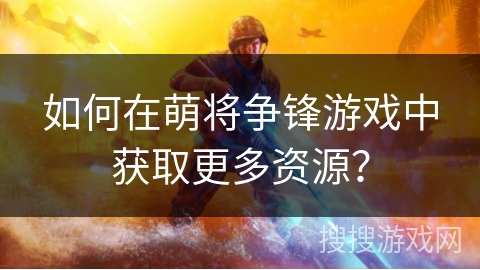 如何在萌将争锋游戏中获取更多资源? 如何在萌将争锋游戏中获取更多资源?