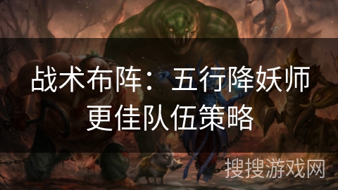 战术布阵:五行降妖师更佳队伍策略 战术布阵:五行降妖师更佳队伍策略