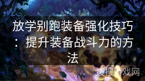 放学别跑装备强化技巧:提升装备战斗力的方法 放学别跑装备强化技巧:提升装备战斗力的方法