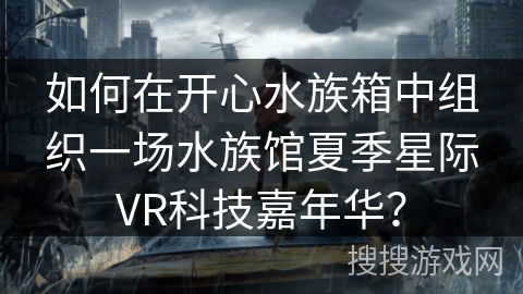 如何在开心水族箱中组织一场水族馆夏季星际VR科技嘉年华? 如何在开心水族箱中组织一场水族馆夏季星际VR科技嘉年华?