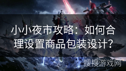 小小夜市攻略:如何合理设置商品包装设计? 小小夜市攻略:如何合理设置商品包装设计?