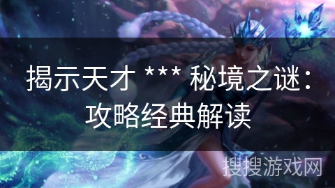 揭示天才 *** 秘境之谜:攻略经典解读 揭示天才 *** 秘境之谜:攻略经典解读
