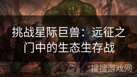 挑战星际巨兽:远征之门中的生态生存战 挑战星际巨兽:远征之门中的生态生存战
