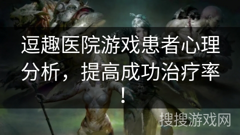 逗趣医院游戏患者心理分析,提高成功治疗率! 逗趣医院游戏患者心理分析,提高成功治疗率!