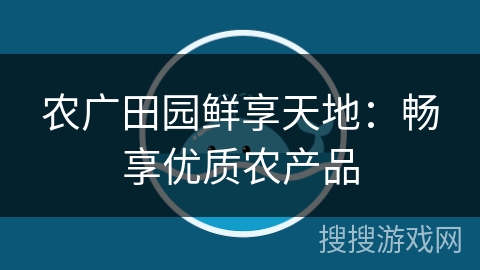 农广田园鲜享天地:畅享优质农产品 农广田园鲜享天地:畅享优质农产品
