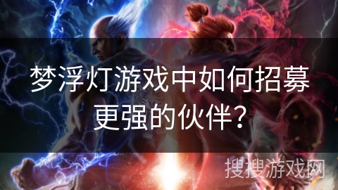 梦浮灯游戏中如何招募更强的伙伴? 梦浮灯游戏中如何招募更强的伙伴?