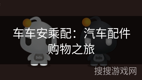 车车安乘配:汽车配件购物之旅 车车安乘配:汽车配件购物之旅