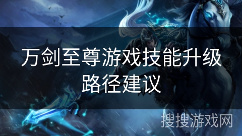 万剑至尊游戏技能升级路径建议