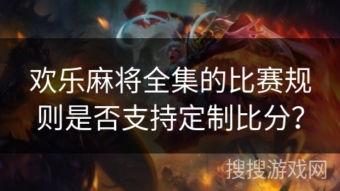 欢乐麻将全集的比赛规则是否支持定制比分? 欢乐麻将全集的比赛规则是否支持定制比分?