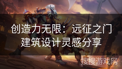 创造力无限:远征之门建筑设计灵感分享 创造力无限:远征之门建筑设计灵感分享