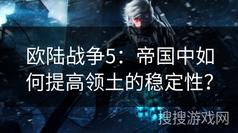 欧陆战争5：帝国中如何提高领土的稳定性？