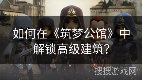 如何在《筑梦公馆》中解锁高级建筑? 如何在《筑梦公馆》中解锁高级建筑?