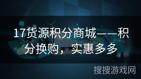 17货源积分商城——积分换购,实惠多多 17货源积分商城——积分换购,实惠多多